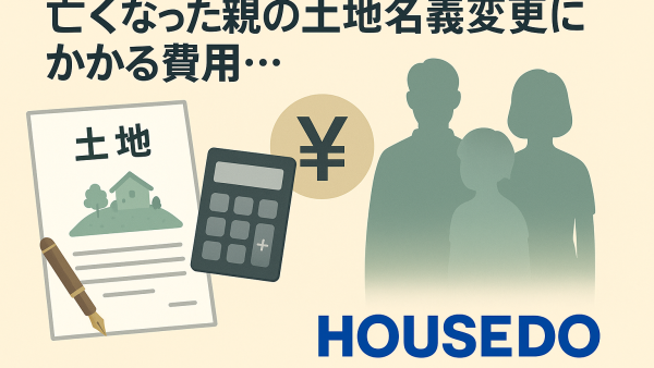 亡くなった親の土地名義変更にかかる費用と手続きの全体像