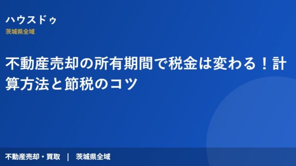 不動産売却の所有期間で税金は変わる！計算方法と節税のコツ