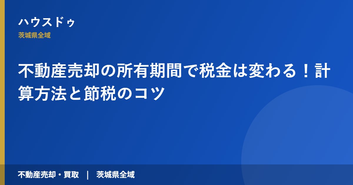 不動産売却の所有期間で税金は変わる!計算方法と節税のコツ|ハウスドゥ 茨城県全域(不動産売却・買取)