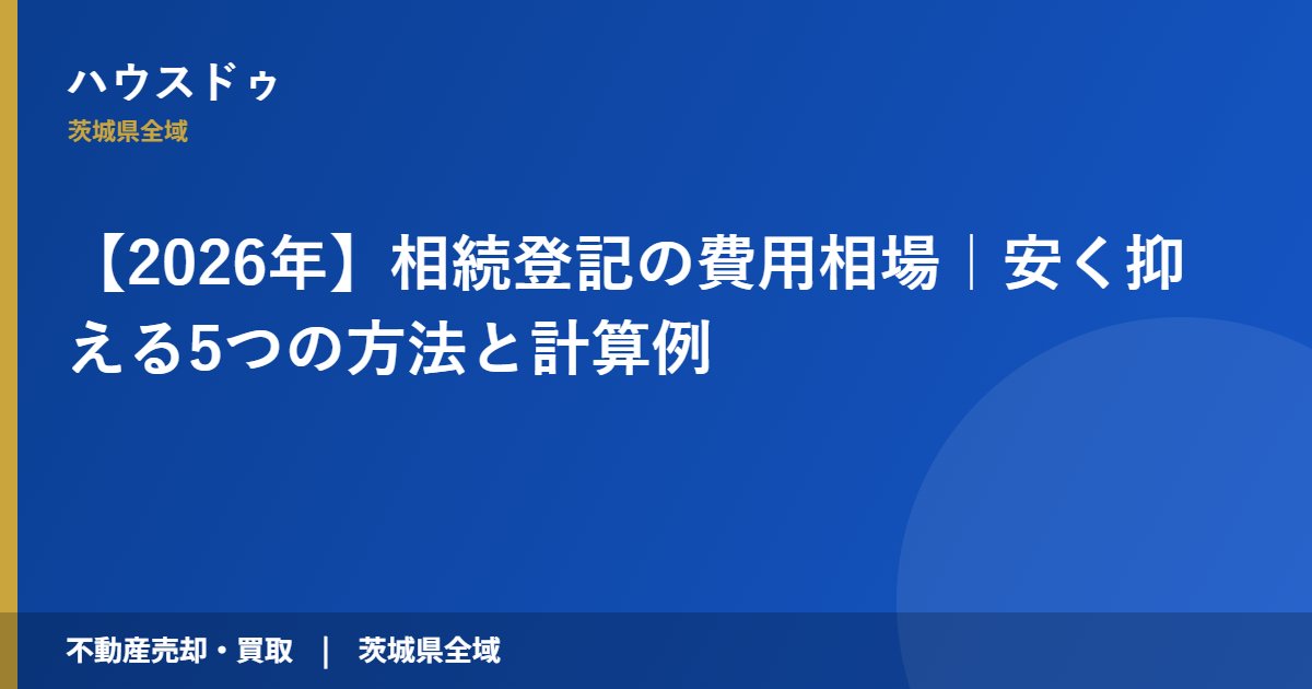 【2026年】相続登記の費用相場｜安く抑える5つの方法と計算例｜ハウスドゥ 茨城県全域（不動産売却・買取）