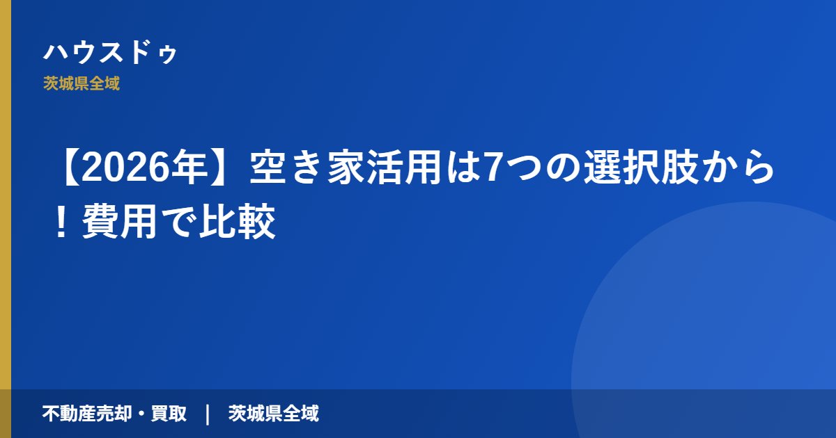 【2026年】空き家活用は7つの選択肢から!費用で比較|ハウスドゥ 茨城県全域(不動産売却・買取)