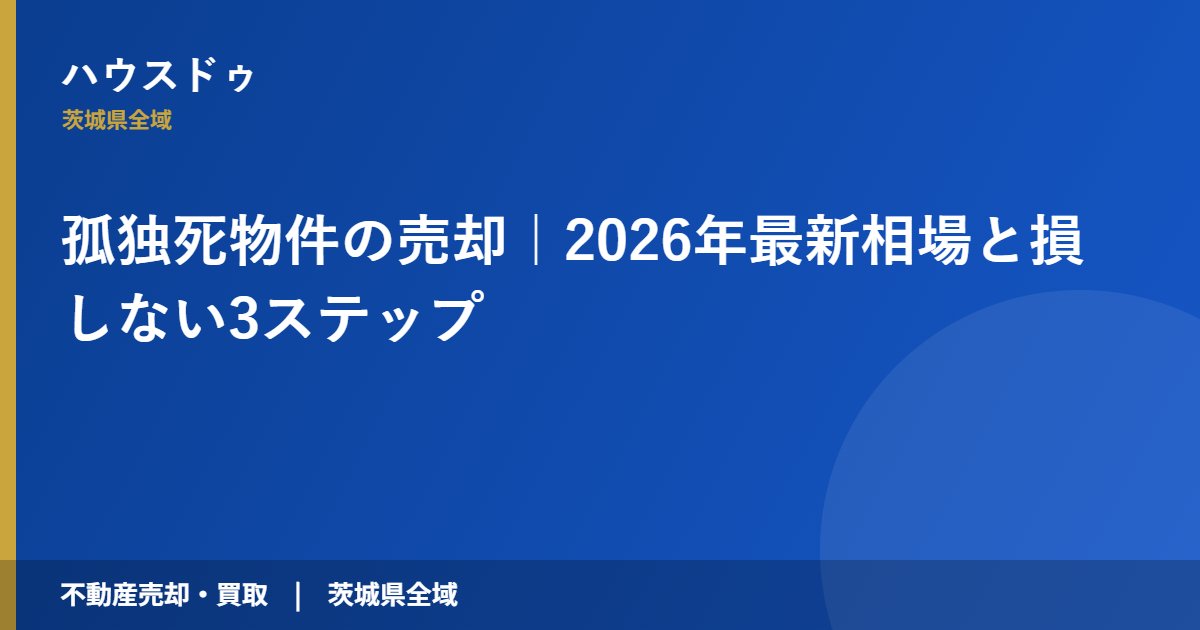 孤独死物件の売却｜2026年最新相場と損しない3ステップ｜ハウスドゥ 茨城県全域（不動産売却・買取）