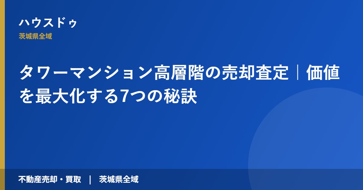 タワーマンション高層階の売却査定｜価値を最大化する7つの秘訣｜ハウスドゥ 茨城県全域（不動産売却・買取）