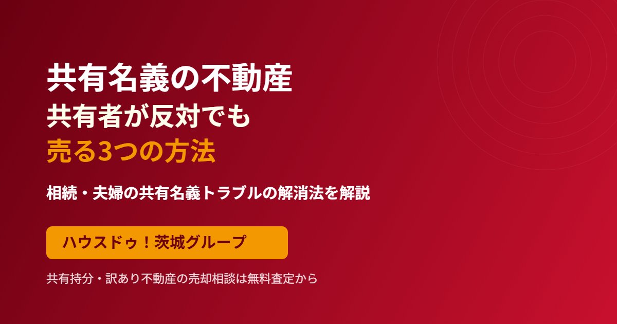 共有名義の不動産を共有者が反対でも売る3つの方法|ハウスドゥ茨城グループ