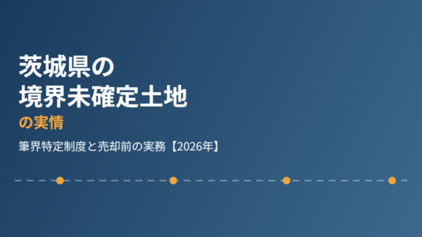 茨城県の境界未確定土地の実情｜筆界特定制度と売却前の実務【2026年】