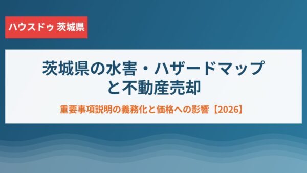 茨城県の水害・ハザードマップと不動産売却【2026】