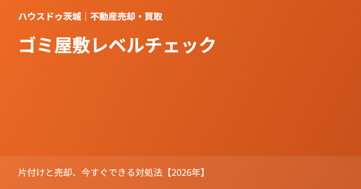 ゴミ屋敷レベル 片付けと売却｜ハウスドゥ茨城