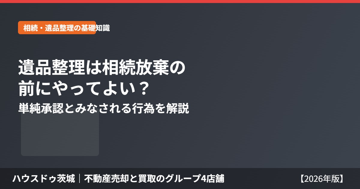 遺品整理と相続放棄|単純承認とみなされる行為 ハウスドゥ茨城