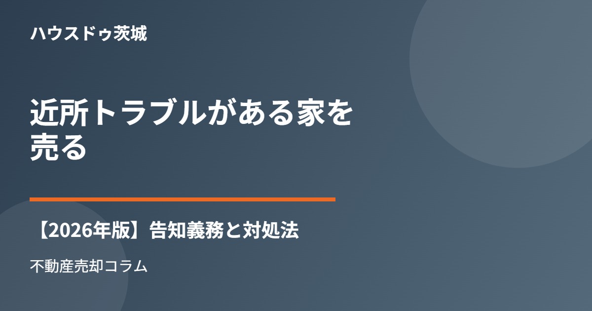 近所トラブルがある家を売る|告知義務と対処法【ハウスドゥ茨城】