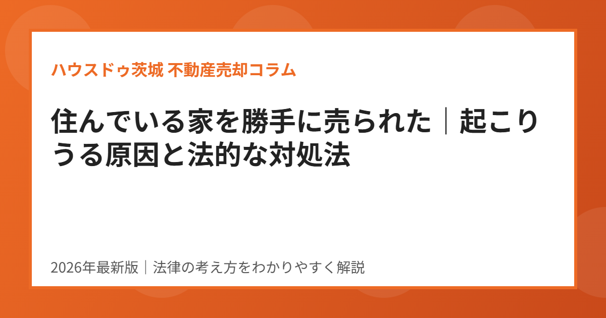 住んでいる家を勝手に売られた対処法|ハウスドゥ茨城