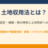 土地収用法とは？事業認定・補償・税の特例を解説｜ハウスドゥ茨城の土地売却