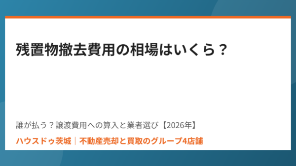 残置物撤去費用の相場はいくら？｜誰が払う？譲渡費用への算入と業者選び【2026年】