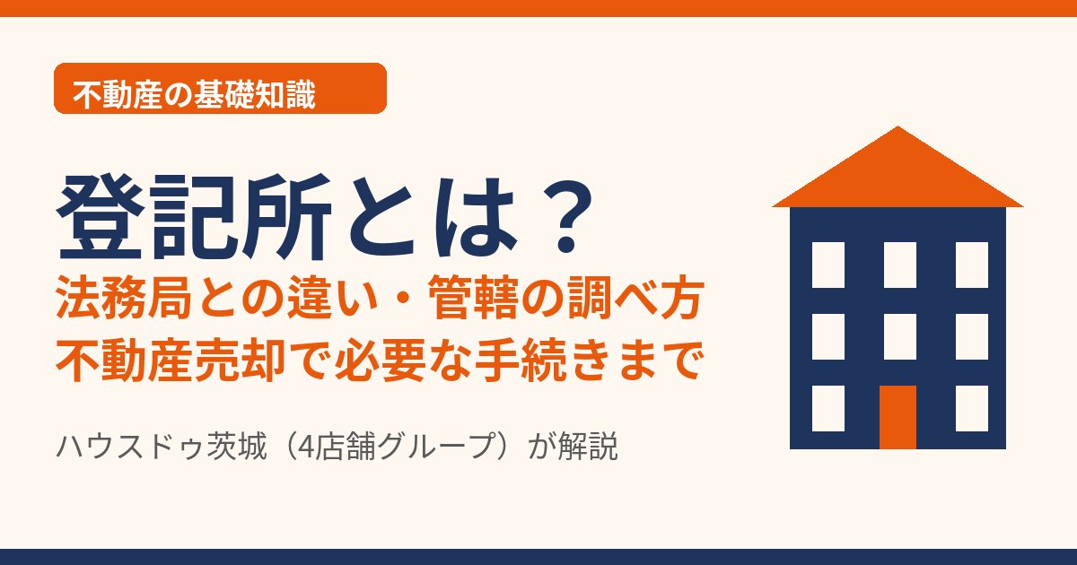 登記所とは?法務局との違い・管轄の調べ方|不動産売却で必要な手続き|茨城県 ハウスドゥ茨城